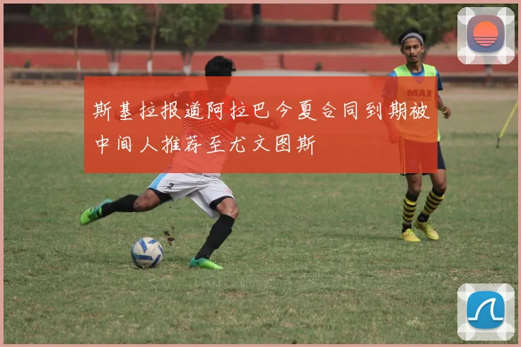 斯基拉报道阿拉巴今夏合同到期被中间人推荐至尤文图斯