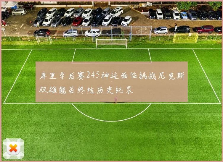 库里季后赛245神迹面临挑战尼克斯双雄能否终结历史纪录