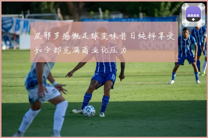 皮耶罗感慨足球变味昔日纯粹享受如今却充满商业化压力