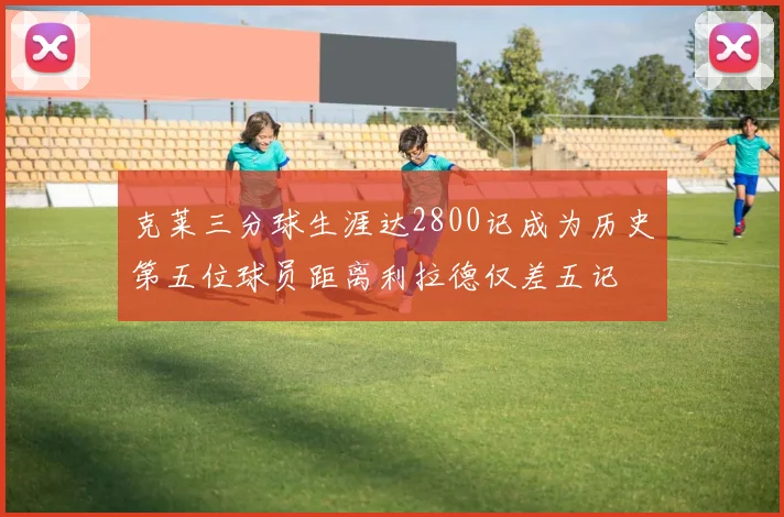 克莱三分球生涯达2800记成为历史第五位球员距离利拉德仅差五记