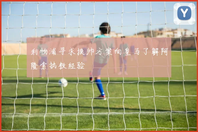 利物浦寻求换帅方案向皇马了解阿隆索执教经验