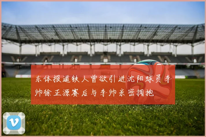 东体报道铁人曾欲引进沈阳球员李帅徐正源赛后与李帅亲密拥抱