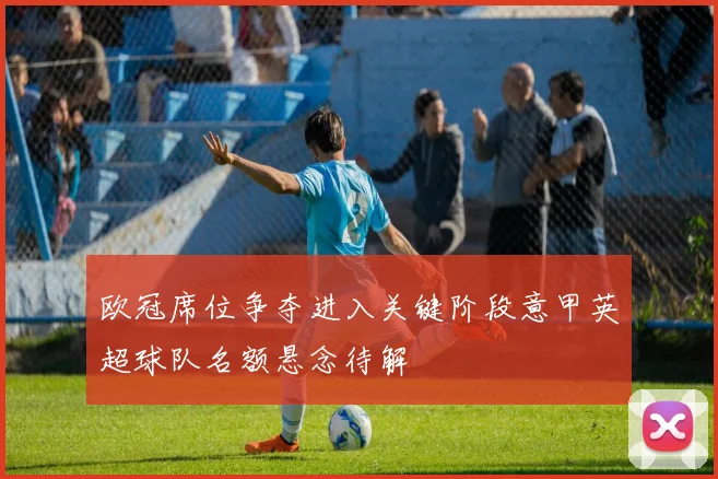 欧冠席位争夺进入关键阶段意甲英超球队名额悬念待解