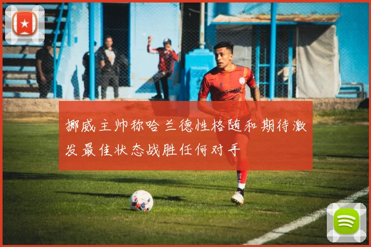 挪威主帅称哈兰德性格随和期待激发最佳状态战胜任何对手