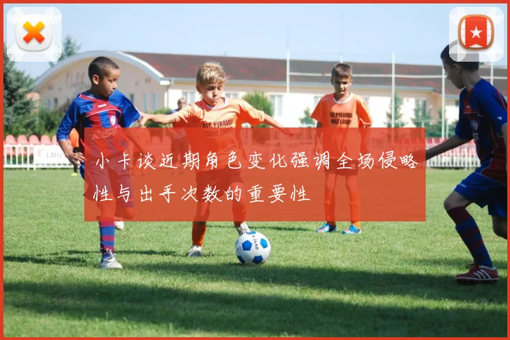 小卡谈近期角色变化强调全场侵略性与出手次数的重要性