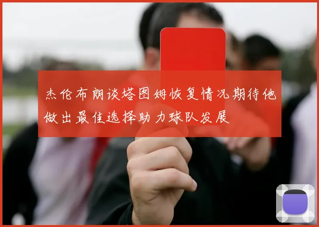 杰伦布朗谈塔图姆恢复情况期待他做出最佳选择助力球队发展