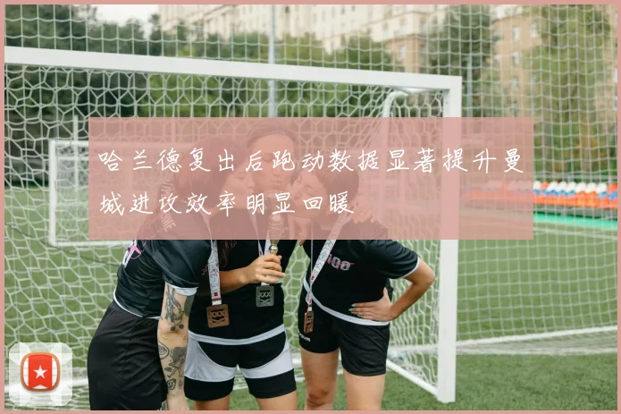 哈兰德复出后跑动数据显著提升曼城进攻效率明显回暖