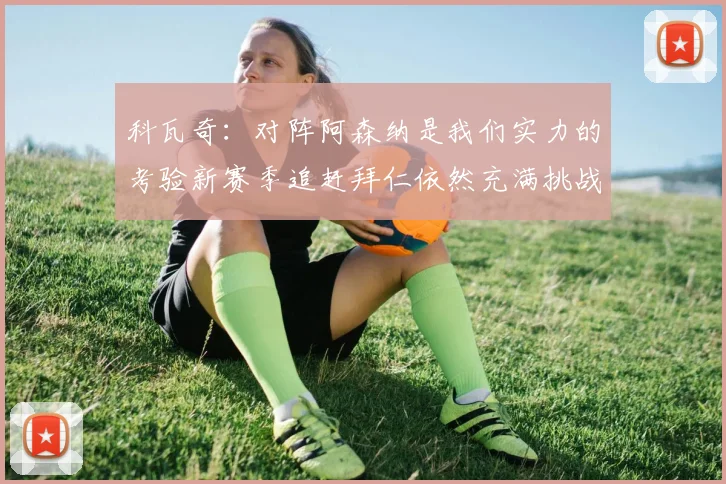 科瓦奇：对阵阿森纳是我们实力的考验新赛季追赶拜仁依然充满挑战