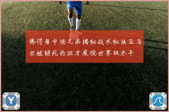 佛得角中场兄弟揭秘战术秘诀亚马尔被锁死西班牙展现世界级水平