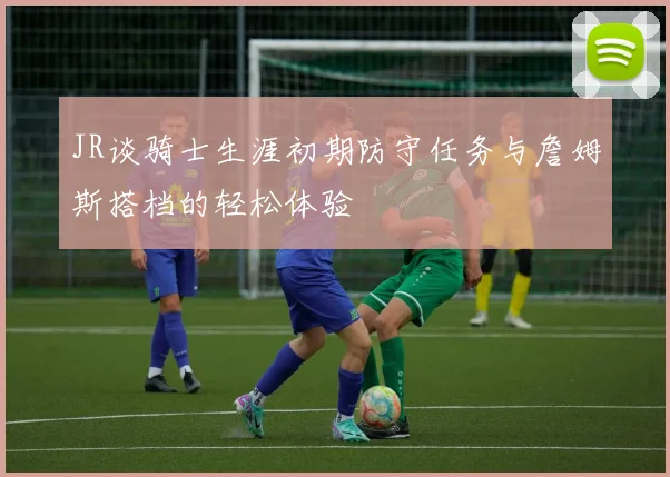 JR谈骑士生涯初期防守任务与詹姆斯搭档的轻松体验